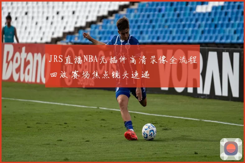 JRS直播NBA无插件高清录像全流程回放 赛场焦点镜头速递
