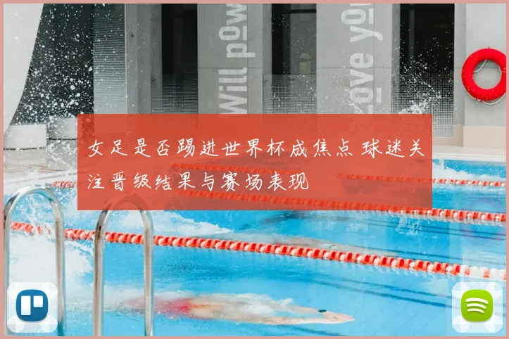 女足是否踢进世界杯成焦点 球迷关注晋级结果与赛场表现