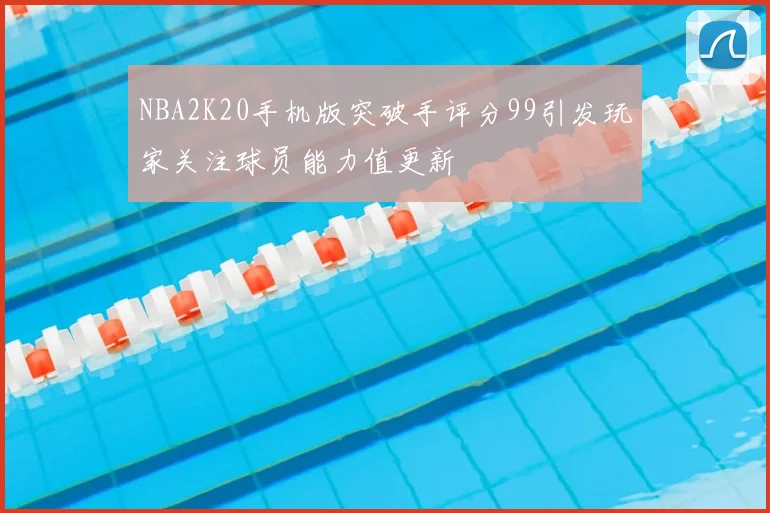 NBA2K20手机版突破手评分99引发玩家关注球员能力值更新
