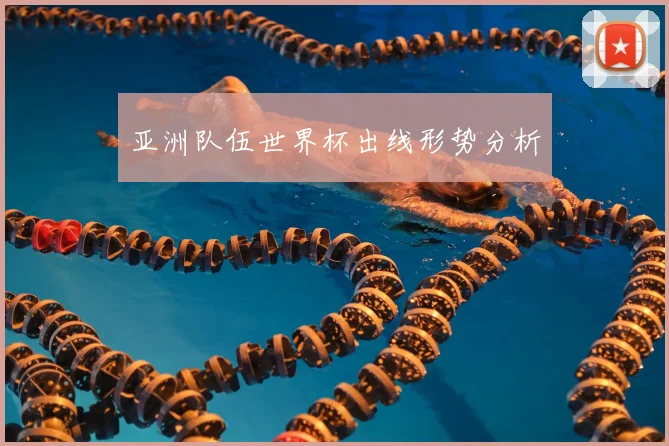 亚洲队伍世界杯出线形势分析