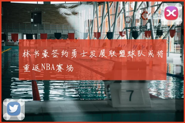 林书豪签约勇士发展联盟球队或将重返NBA赛场
