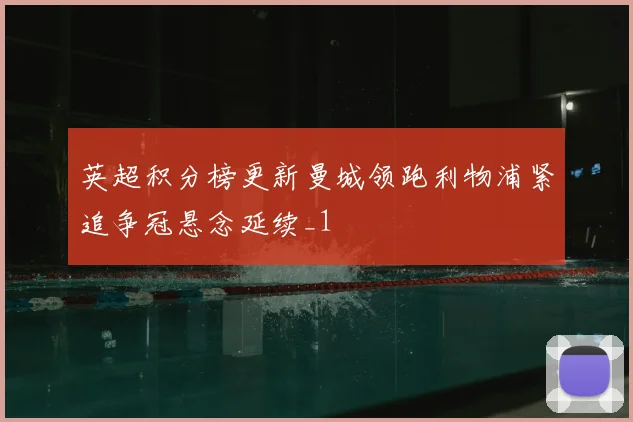 英超积分榜更新曼城领跑利物浦紧追争冠悬念延续_1