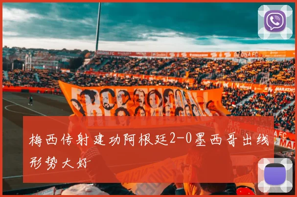 梅西传射建功阿根廷2-0墨西哥出线形势大好