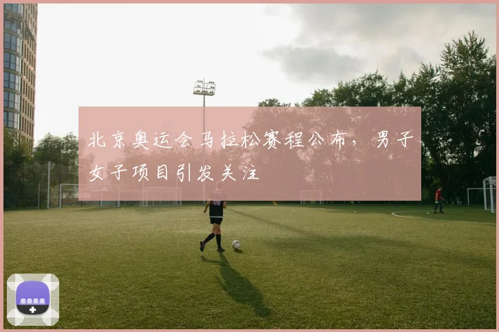 北京奥运会马拉松赛程公布,男子女子项目引发关注