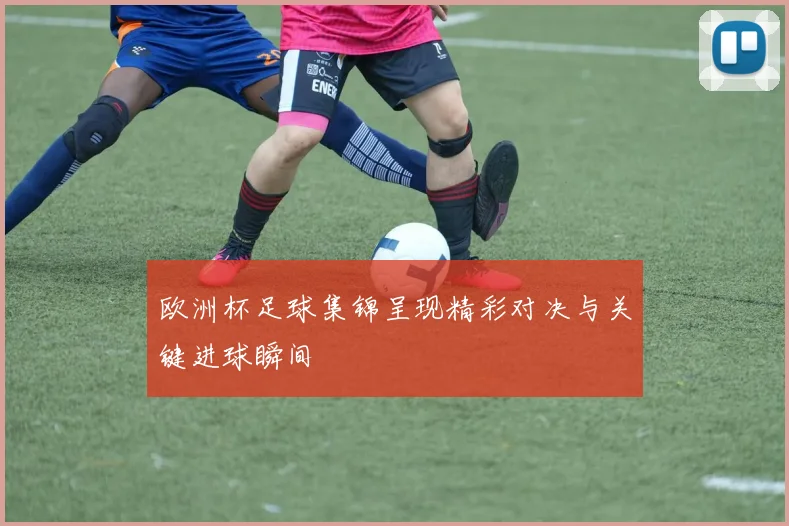 欧洲杯足球集锦呈现精彩对决与关键进球瞬间