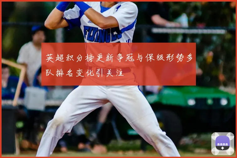 英超积分榜更新争冠与保级形势多队排名变化引关注