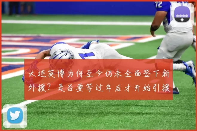 大连英博为何至今仍未全面签下新外援？是否要等过年后才开始引援？_锋线_球员_谈判