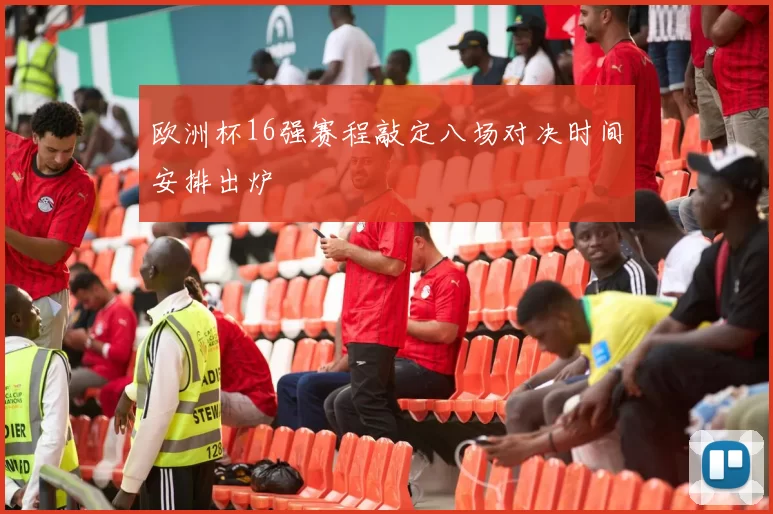 欧洲杯16强赛程敲定八场对决时间安排出炉