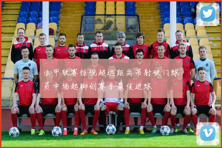 法甲联赛惊现超远距离吊射破门球员中场起脚创赛季最佳进球