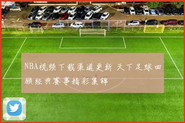 NBA视频下载渠道更新 天下足球回顾经典赛事精彩集锦