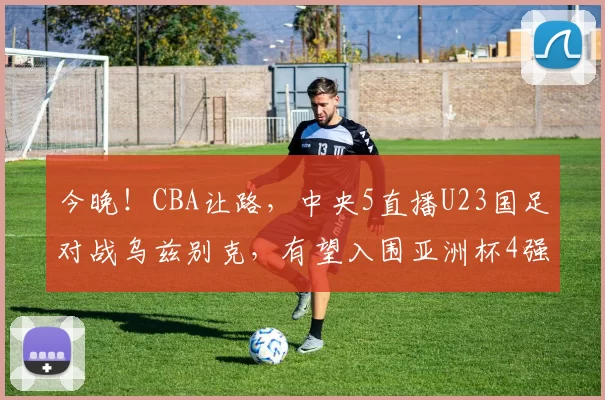 今晚！CBA让路，中央5直播U23国足对战乌兹别克，有望入围亚洲杯4强