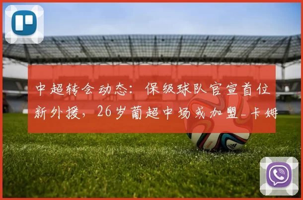 中超转会动态：保级球队官宣首位新外援，26岁葡超中场或加盟_卡姆_赛季_菲尔米诺