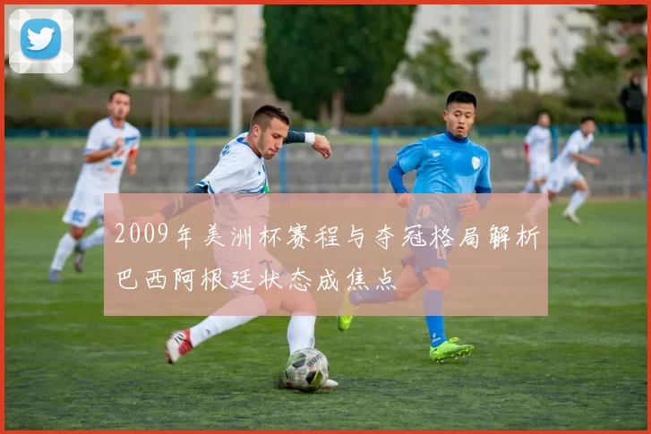 2009年美洲杯赛程与夺冠格局解析巴西阿根廷状态成焦点