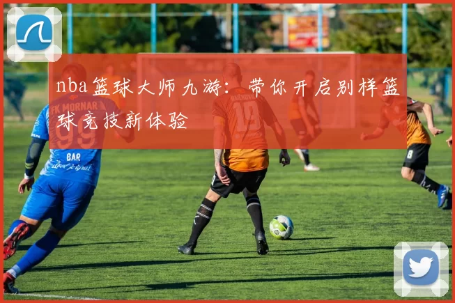 nba篮球大师九游：带你开启别样篮球竞技新体验