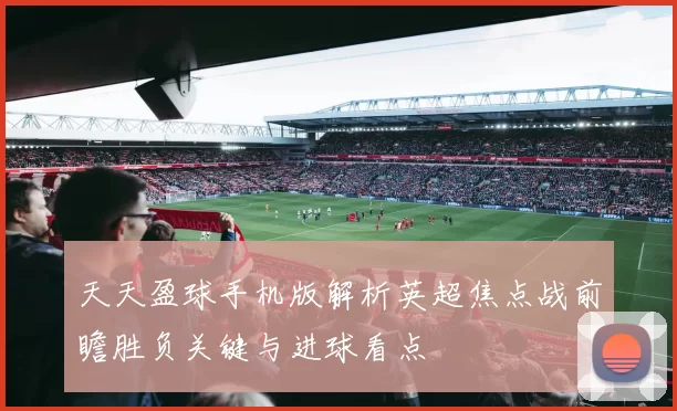 天天盈球手机版解析英超焦点战前瞻胜负关键与进球看点
