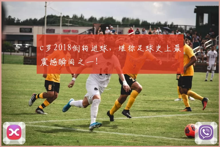 c罗2018倒钩进球，堪称足球史上最震撼瞬间之一！