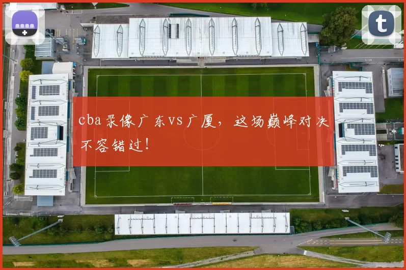 cba录像广东vs广厦，这场巅峰对决不容错过！