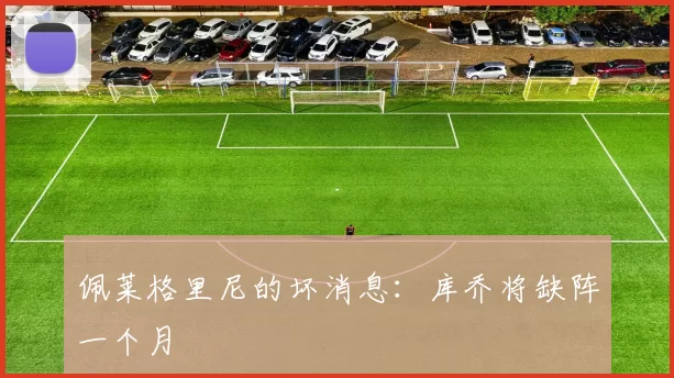 佩莱格里尼的坏消息：库乔将缺阵一个月