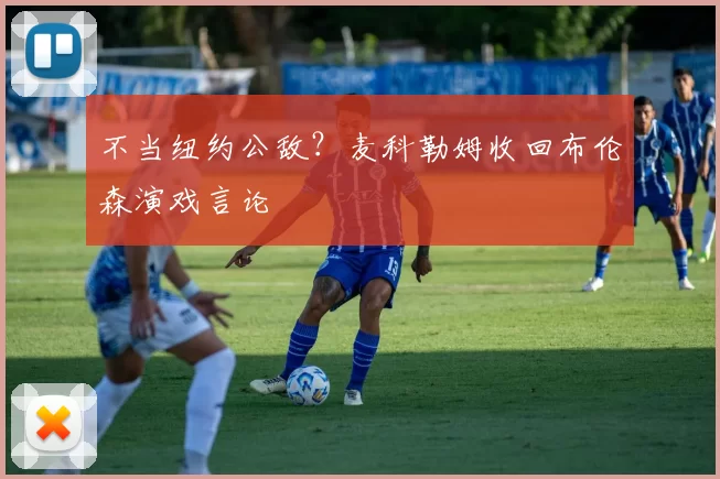 不当纽约公敌？麦科勒姆收回布伦森演戏言论