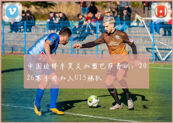 中国边锋李昊炎加盟巴萨青训，2026赛季将加入U15梯队