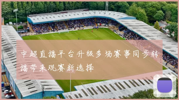 中超直播平台升级多场赛事同步转播带来观赛新选择