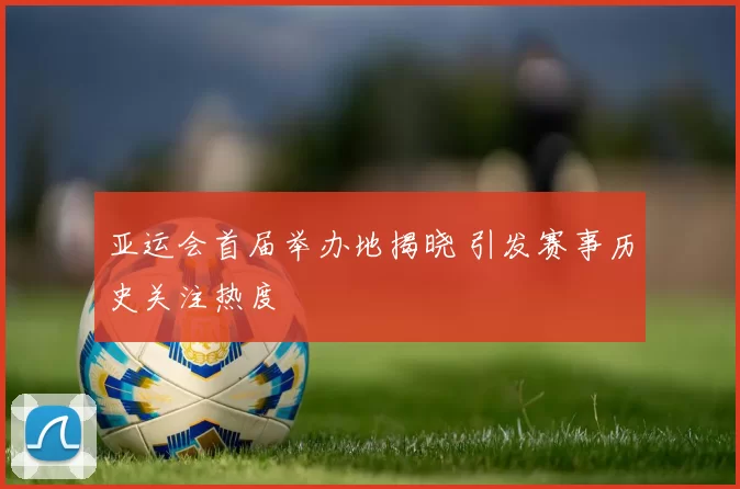 亚运会首届举办地揭晓 引发赛事历史关注热度