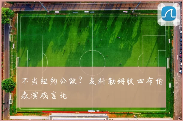 不当纽约公敌？麦科勒姆收回布伦森演戏言论