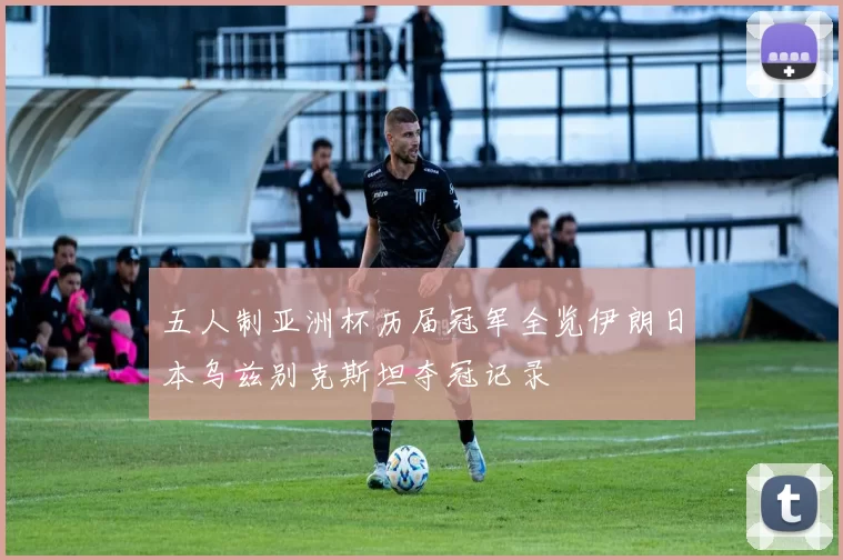 五人制亚洲杯历届冠军全览伊朗日本乌兹别克斯坦夺冠记录