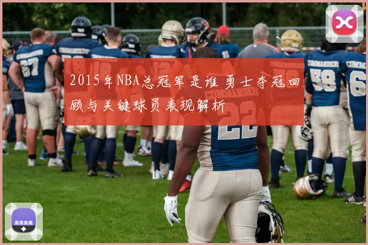 2015年NBA总冠军是谁 勇士夺冠回顾与关键球员表现解析