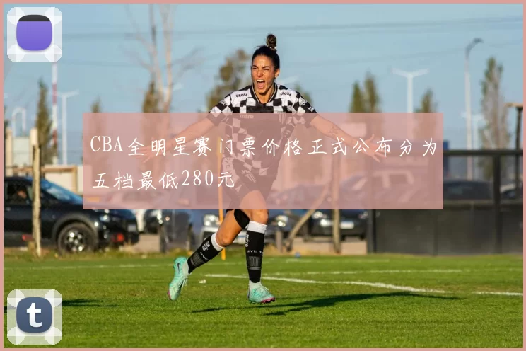 CBA全明星赛门票价格正式公布分为五档最低280元