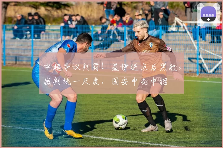 中超争议判罚!盖伊送点后黑脸,裁判统一尺度,国安申花中招