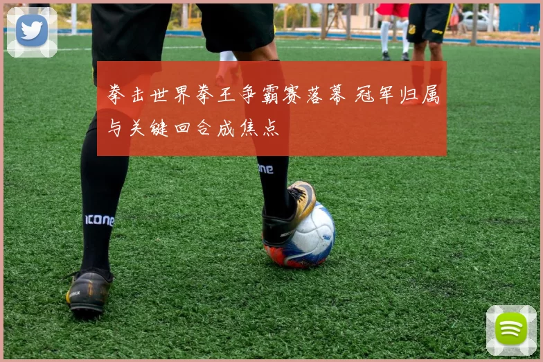 拳击世界拳王争霸赛落幕 冠军归属与关键回合成焦点