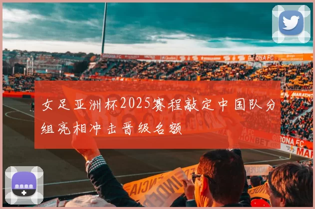 女足亚洲杯2025赛程敲定中国队分组亮相冲击晋级名额