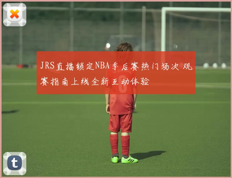 JRS直播锁定NBA季后赛热门场次 观赛指南上线全新互动体验