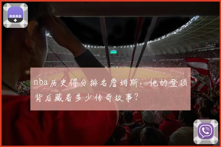 nba历史得分排名詹姆斯，他的登顶背后藏着多少传奇故事？