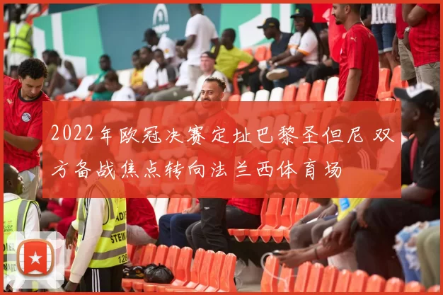 2022年欧冠决赛定址巴黎圣但尼 双方备战焦点转向法兰西体育场