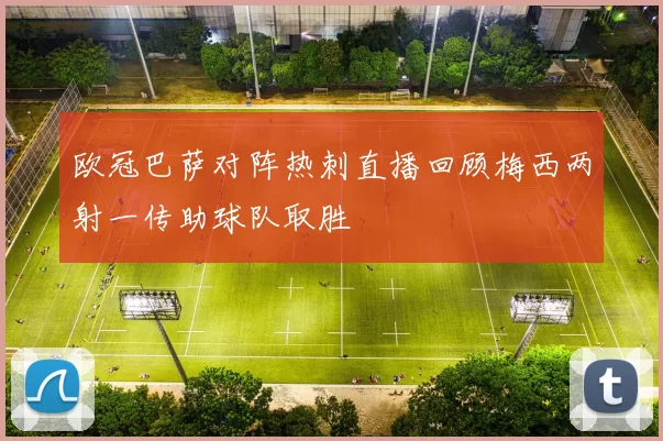 欧冠巴萨对阵热刺直播回顾梅西两射一传助球队取胜