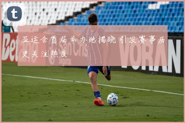 亚运会首届举办地揭晓 引发赛事历史关注热度