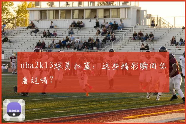 nba2k13球员扣篮，这些精彩瞬间你看过吗？