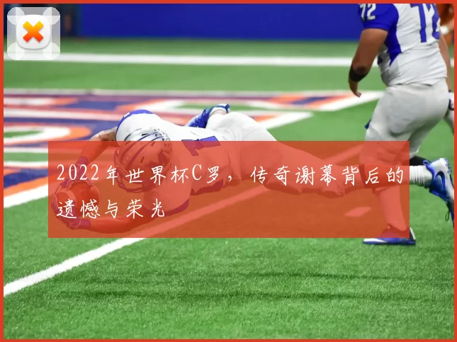 2022年世界杯C罗，传奇谢幕背后的遗憾与荣光