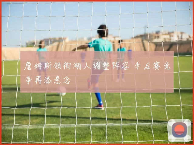 詹姆斯领衔湖人调整阵容 季后赛竞争再添悬念