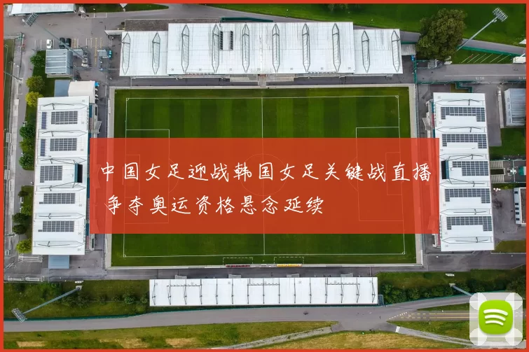 中国女足迎战韩国女足关键战直播 争夺奥运资格悬念延续