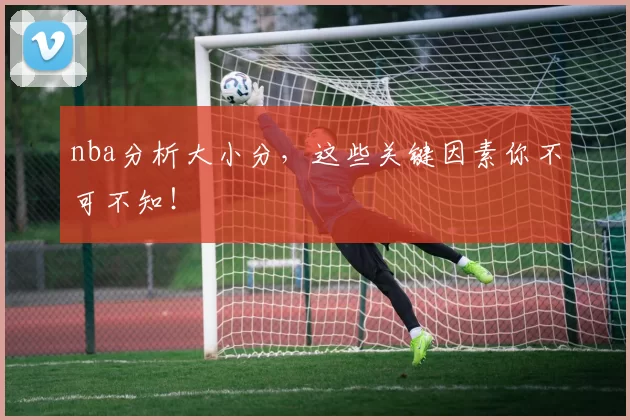 nba分析大小分，这些关键因素你不可不知！