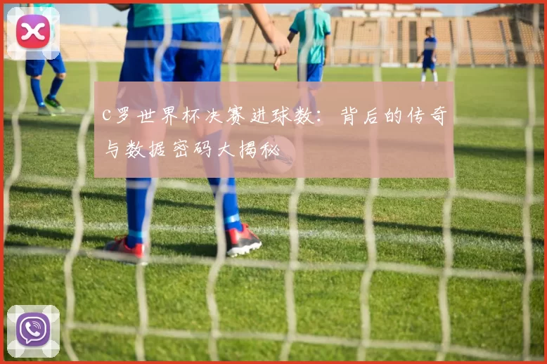 c罗世界杯决赛进球数：背后的传奇与数据密码大揭秘