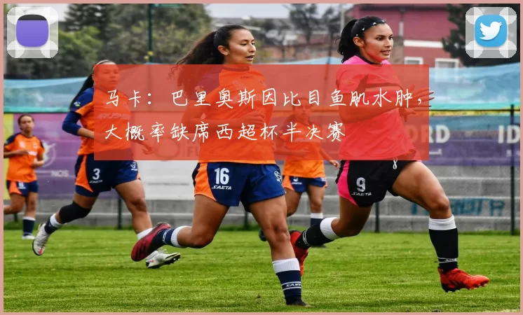 马卡：巴里奥斯因比目鱼肌水肿，大概率缺席西超杯半决赛