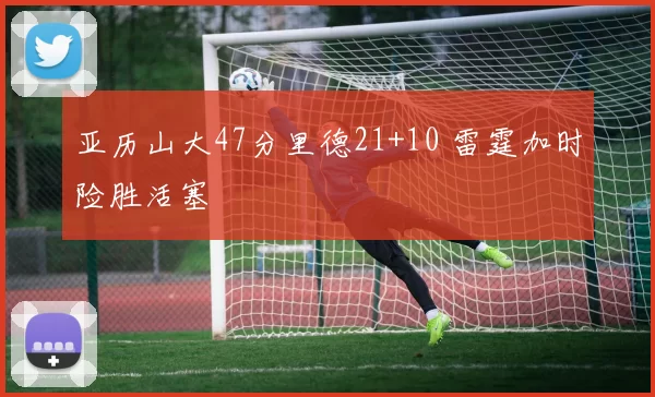 亚历山大47分里德21+10 雷霆加时险胜活塞