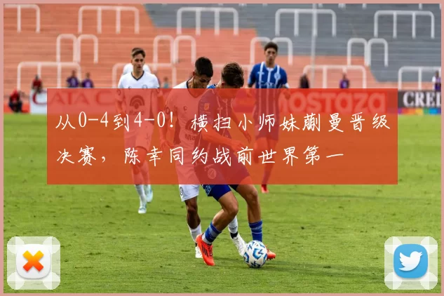 从0-4到4-0！横扫小师妹蒯曼晋级决赛，陈幸同约战前世界第一