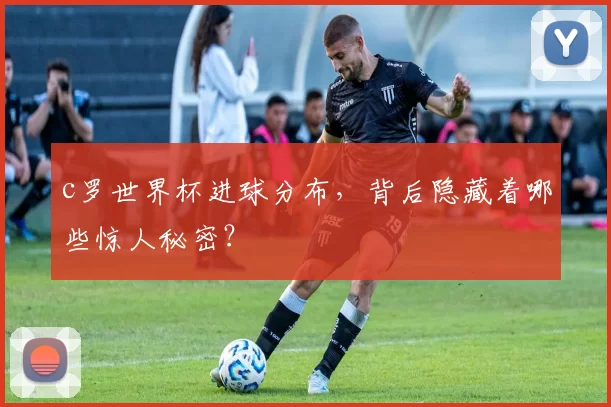 c罗世界杯进球分布，背后隐藏着哪些惊人秘密？