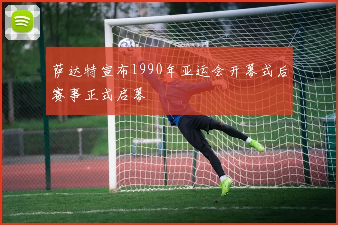 萨达特宣布1990年亚运会开幕式后赛事正式启幕