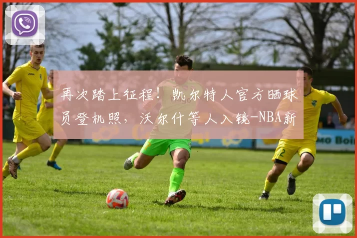 再次踏上征程！凯尔特人官方晒球员登机照，沃尔什等人入镜-NBA新闻